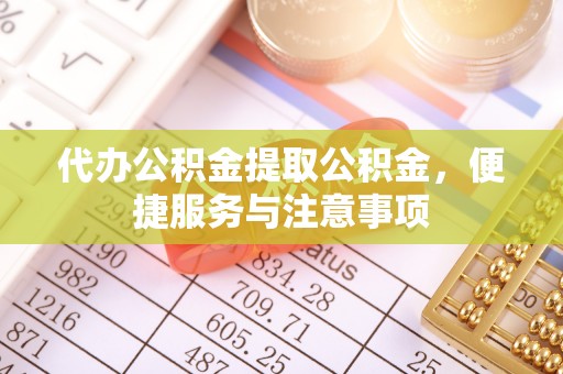 修文代办公积金提取公积金，便捷服务与注意事项