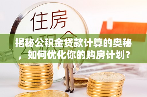 修文揭秘公积金贷款计算的奥秘，如何优化你的购房计划？