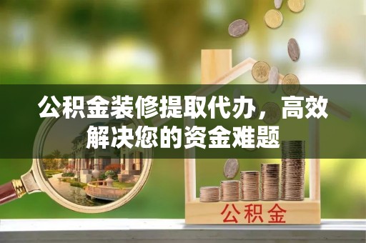 修文公积金装修提取代办，高效解决您的资金难题