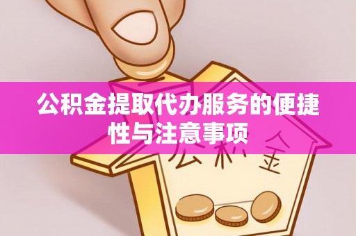 修文公积金提取代办服务的便捷性与注意事项
