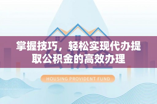 修文掌握技巧，轻松实现代办提取公积金的高效办理
