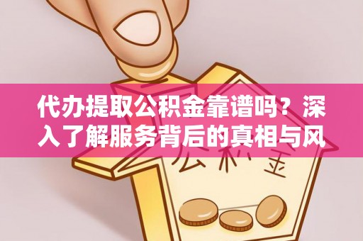 修文代办提取公积金靠谱吗？深入了解服务背后的真相与风险