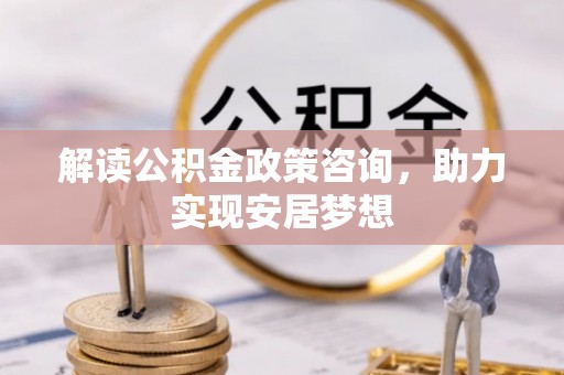 修文解读公积金政策咨询，助力实现安居梦想