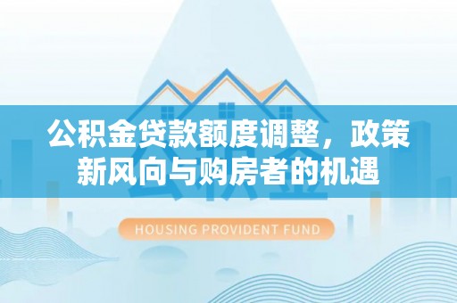 修文公积金贷款额度调整，政策新风向与购房者的机遇