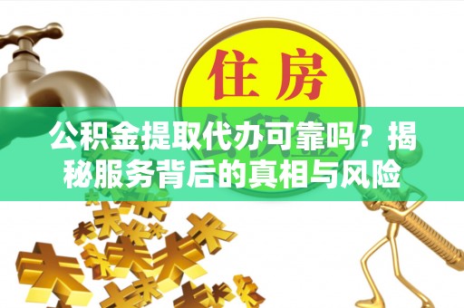 修文公积金提取代办可靠吗？揭秘服务背后的真相与风险