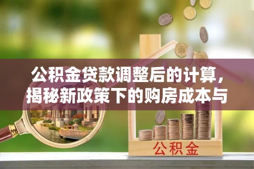 修文公积金贷款调整后的计算，揭秘新政策下的购房成本与规划策略