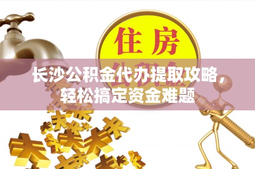 修文长沙公积金代办提取攻略，轻松搞定资金难题