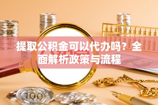 修文提取公积金可以代办吗？全面解析政策与流程