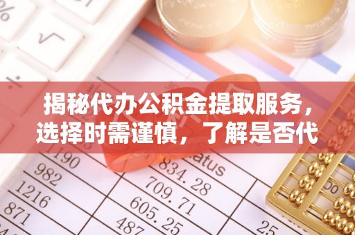 修文揭秘代办公积金提取服务，选择时需谨慎，了解是否代办公积金提取可靠吗？