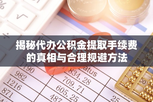 修文揭秘代办公积金提取手续费的真相与合理规避方法