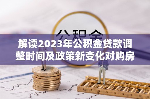 修文解读2023年公积金贷款调整时间及政策新变化对购房的影响