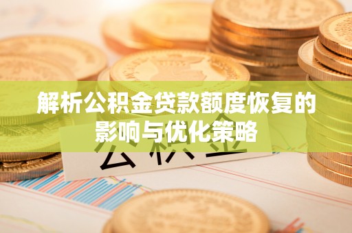 修文解析公积金贷款额度恢复的影响与优化策略