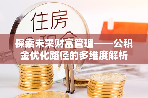 修文探索未来财富管理——公积金优化路径的多维度解析
