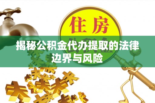 修文揭秘公积金代办提取的法律边界与风险