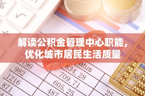 修文解读公积金管理中心职能，优化城市居民生活质量