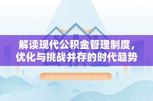 修文解读现代公积金管理制度，优化与挑战并存的时代趋势