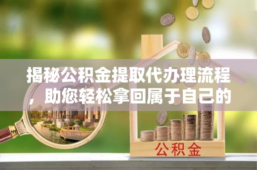 修文揭秘公积金提取代办理流程，助您轻松拿回属于自己的钱