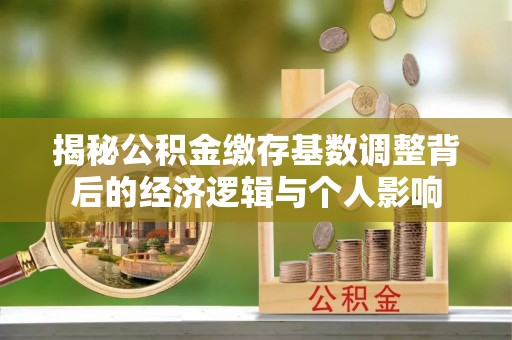 修文揭秘公积金缴存基数调整背后的经济逻辑与个人影响
