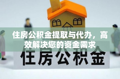 修文住房公积金提取与代办，高效解决您的资金需求