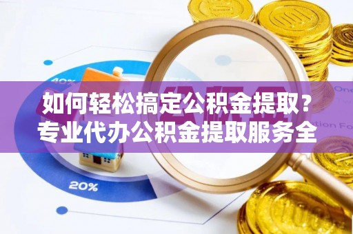 修文如何轻松搞定公积金提取？专业代办公积金提取服务全解析