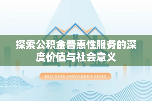 修文探索公积金普惠性服务的深度价值与社会意义