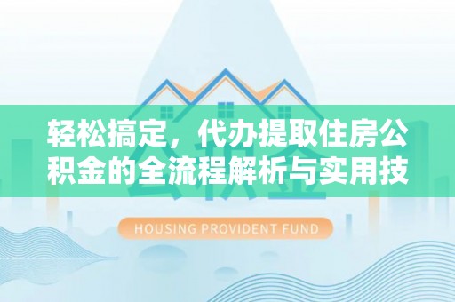修文轻松搞定，代办提取住房公积金的全流程解析与实用技巧