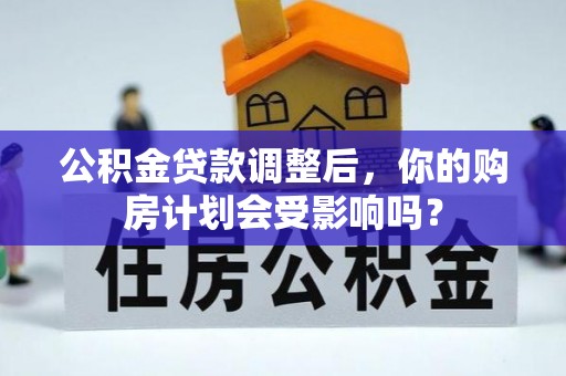 修文公积金贷款调整后，你的购房计划会受影响吗？