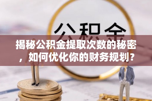 修文揭秘公积金提取次数的秘密，如何优化你的财务规划？