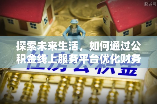 修文探索未来生活，如何通过公积金线上服务平台优化财务管理