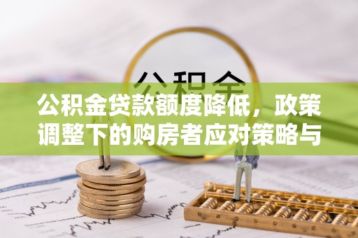 修文公积金贷款额度降低，政策调整下的购房者应对策略与未来趋势