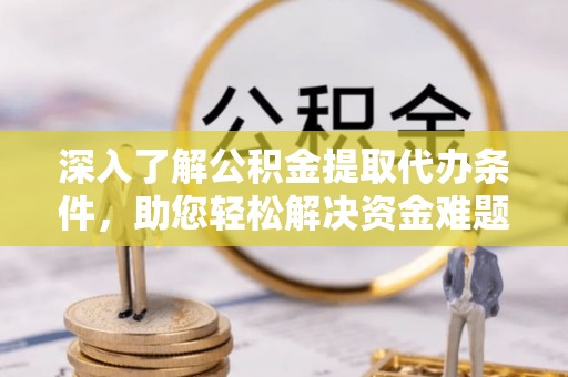 修文深入了解公积金提取代办条件，助您轻松解决资金难题