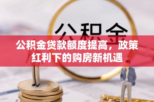 修文公积金贷款额度提高，政策红利下的购房新机遇