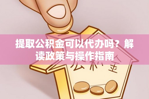 修文提取公积金可以代办吗？解读政策与操作指南