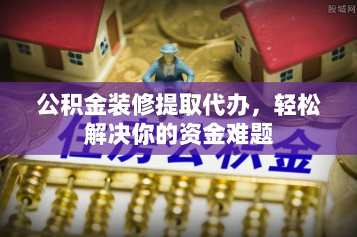 修文公积金装修提取代办，轻松解决你的资金难题
