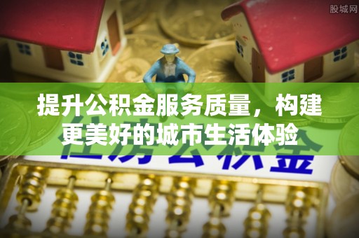 修文提升公积金服务质量，构建更美好的城市生活体验