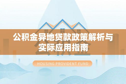 修文公积金异地贷款政策解析与实际应用指南