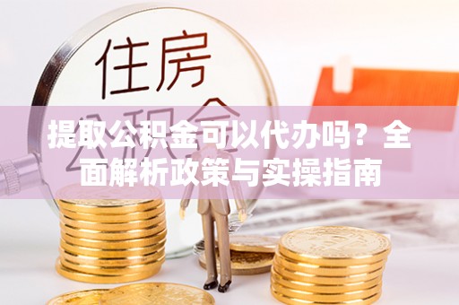 修文提取公积金可以代办吗？全面解析政策与实操指南