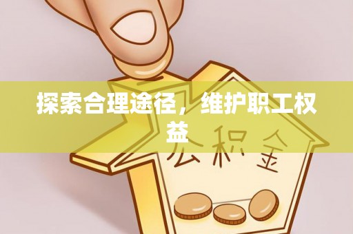 修文探索合理途径，维护职工权益