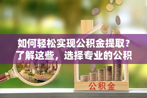 修文如何轻松实现公积金提取？了解这些，选择专业的公积金提取代办服务
