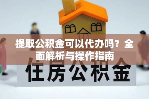修文提取公积金可以代办吗？全面解析与操作指南