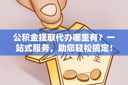 修文公积金提取代办哪里有？一站式服务，助您轻松搞定！