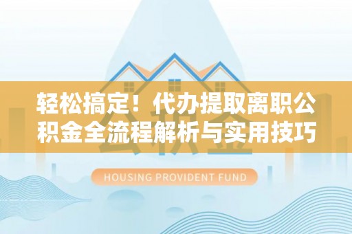修文轻松搞定！代办提取离职公积金全流程解析与实用技巧