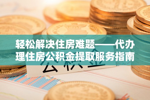 修文轻松解决住房难题——代办理住房公积金提取服务指南