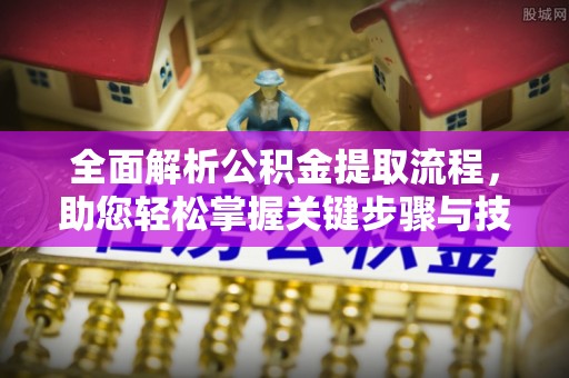 修文全面解析公积金提取流程，助您轻松掌握关键步骤与技巧