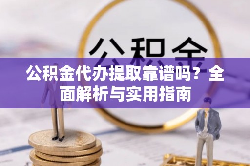 修文公积金代办提取靠谱吗？全面解析与实用指南