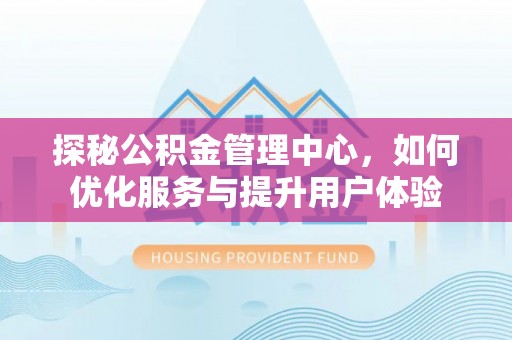 修文探秘公积金管理中心，如何优化服务与提升用户体验