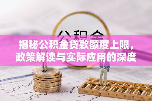 修文揭秘公积金贷款额度上限，政策解读与实际应用的深度分析