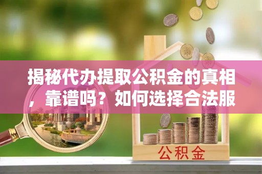 修文揭秘代办提取公积金的真相，靠谱吗？如何选择合法服务？