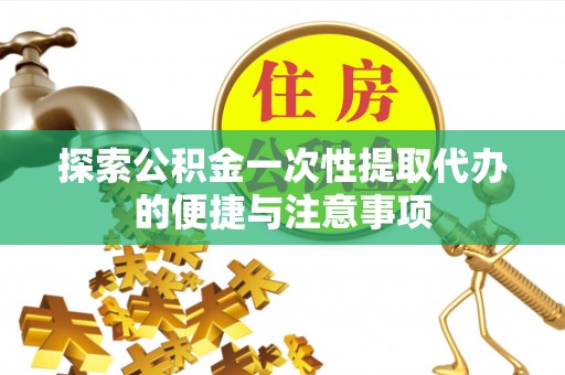 修文探索公积金一次性提取代办的便捷与注意事项