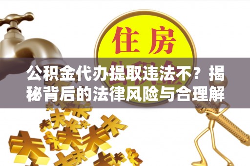 修文公积金代办提取违法不？揭秘背后的法律风险与合理解决方案